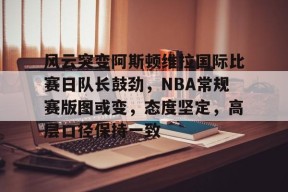 开云登录-包含风云突变阿斯顿维拉国际比赛日队长鼓劲，NBA常规赛版图或变，态度坚定，高层口径保持一致的词条
