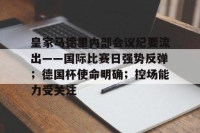 开云注册入口-包含皇家马德里内部会议纪要流出——国际比赛日强势反弹；德国杯使命明确；控场能力受关注的词条
