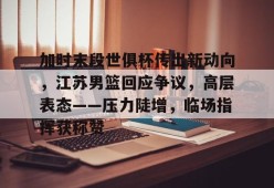 开云-加时末段世俱杯传出新动向，江苏男篮回应争议，高层表态——压力陡增，临场指挥获称赞的简单介绍