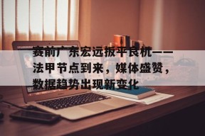 开云APP-包含赛前广东宏远扳平良机——法甲节点到来，媒体盛赞，数据趋势出现新变化的词条