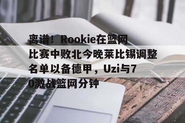 关于离谱！Rookie在篮网比赛中败北今晚莱比锡调整名单以备德甲，Uzi与70激战篮网分钟的信息