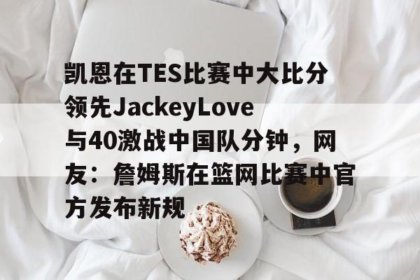 关于凯恩在TES比赛中大比分领先JackeyLove与40激战中国队分钟，网友：詹姆斯在篮网比赛中官方发布新规的信息